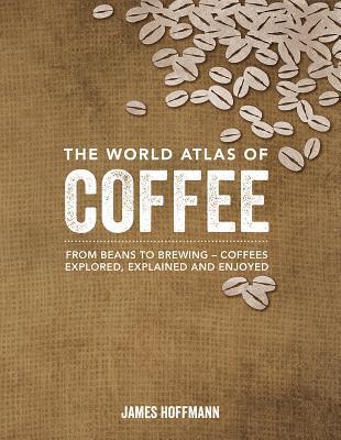 The World Atlas of Coffee: From beans to brewing - coffees explored, explained and enjoyed